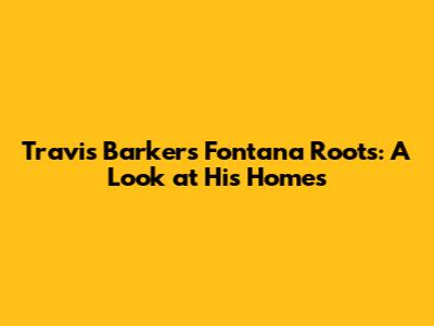 Travis Barker's Fontana Roots: A Look at His Homes
