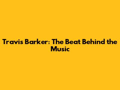 Travis Barker: The Beat Behind the Music