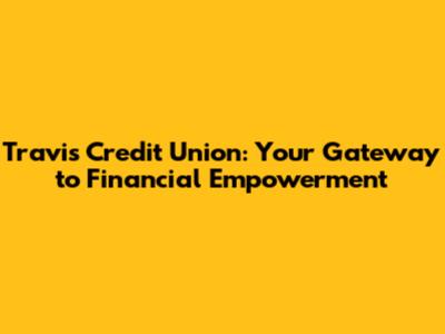 Travis Credit Union: Your Gateway to Financial Empowerment