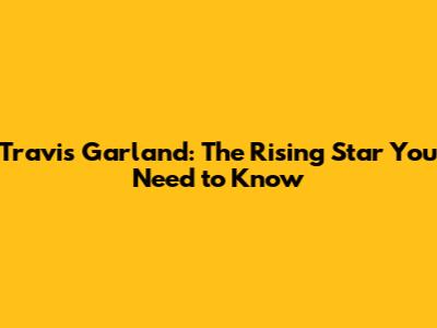 Travis Garland: The Rising Star You Need to Know