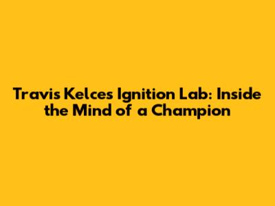 Travis Kelce's Ignition Lab: Inside the Mind of a Champion
