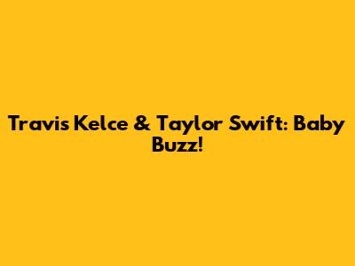 Travis Kelce & Taylor Swift: Baby Buzz!
