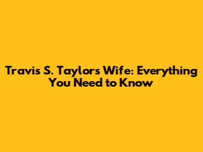 Travis S. Taylor's Wife: Everything You Need to Know