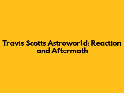 Travis Scott's Astroworld: Reaction and Aftermath