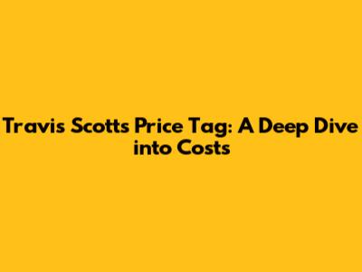 Travis Scott's Price Tag: A Deep Dive into Costs