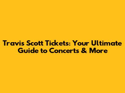 Travis Scott Tickets: Your Ultimate Guide to Concerts & More