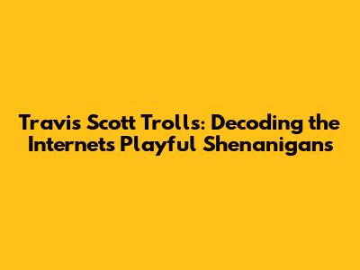 Travis Scott Trolls: Decoding the Internet's Playful Shenanigans