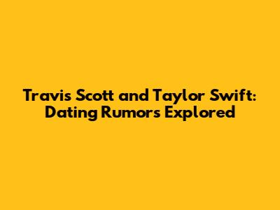 Travis Scott and Taylor Swift: Dating Rumors Explored