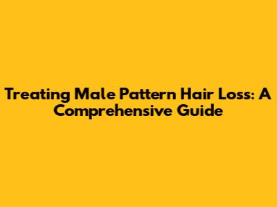 Treating Male Pattern Hair Loss: A Comprehensive Guide