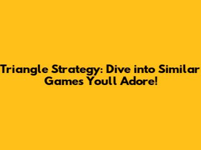 Triangle Strategy: Dive into Similar Games You'll Adore!