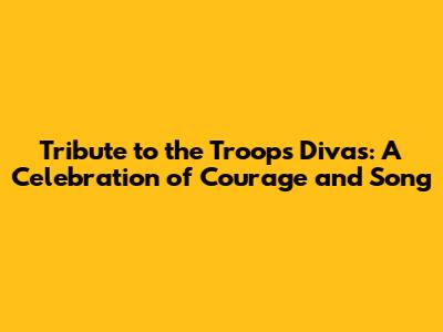 Tribute to the Troops Divas: A Celebration of Courage and Song