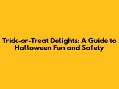 Trick-or-Treat Delights: A Guide to Halloween Fun and Safety