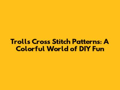 Trolls Cross Stitch Patterns: A Colorful World of DIY Fun