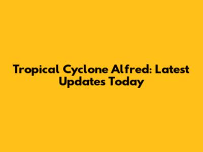 Tropical Cyclone Alfred: Latest Updates Today
