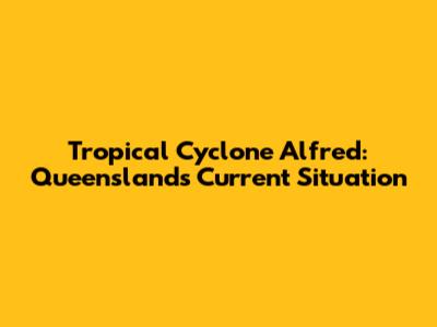 Tropical Cyclone Alfred: Queensland's Current Situation