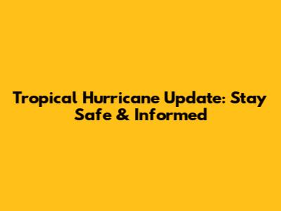 Tropical Hurricane Update: Stay Safe & Informed
