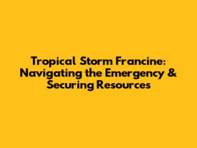 Tropical Storm Francine: Navigating the Emergency & Securing Resources