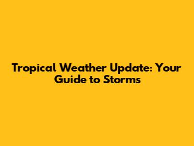 Tropical Weather Update: Your Guide to Storms