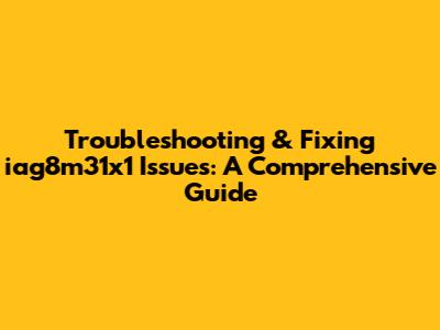 Troubleshooting & Fixing iag8m31x1 Issues: A Comprehensive Guide