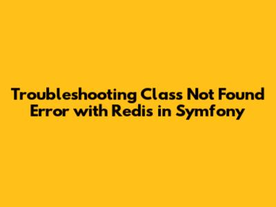 Troubleshooting 'Class Not Found' Error with Redis in Symfony