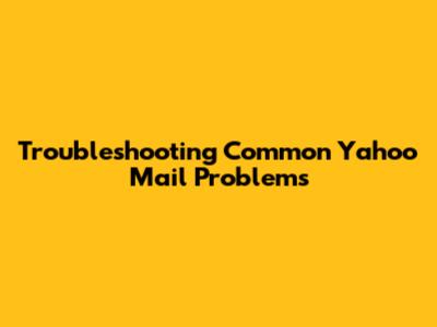 Troubleshooting Common Yahoo Mail Problems