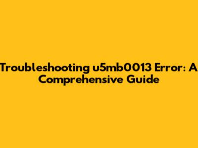 Troubleshooting u5mb0013 Error: A Comprehensive Guide