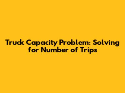 Truck Capacity Problem: Solving for Number of Trips