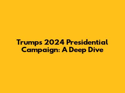 Trump's 2024 Presidential Campaign: A Deep Dive