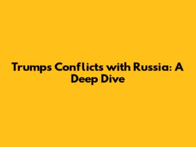 Trump's Conflicts with Russia: A Deep Dive