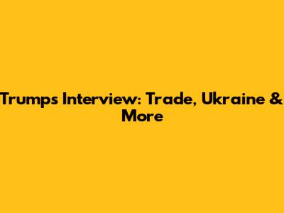 Trump's Interview: Trade, Ukraine & More