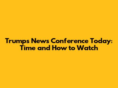 Trump's News Conference Today: Time and How to Watch