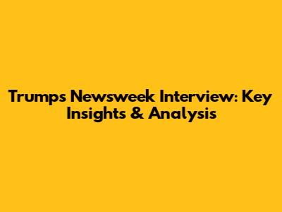 Trump's Newsweek Interview: Key Insights & Analysis