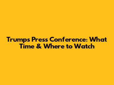 Trump's Press Conference: What Time & Where to Watch