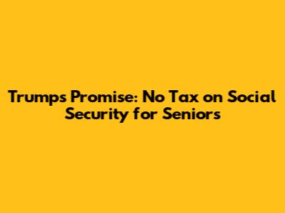 Trump's Promise: No Tax on Social Security for Seniors