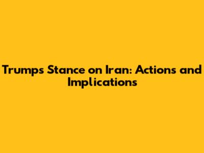 Trump's Stance on Iran: Actions and Implications