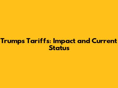 Trump's Tariffs: Impact and Current Status