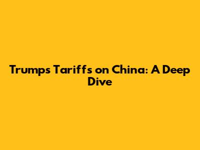 Trump's Tariffs on China: A Deep Dive