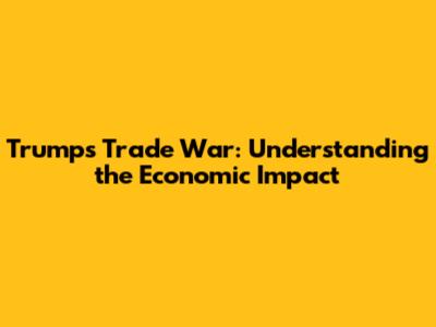 Trump's Trade War: Understanding the Economic Impact