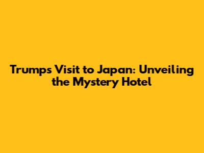 Trump's Visit to Japan: Unveiling the Mystery Hotel