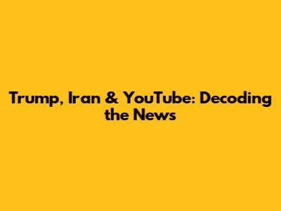 Trump, Iran & YouTube: Decoding the News