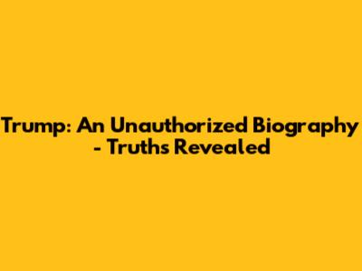 Trump: An Unauthorized Biography - Truths Revealed