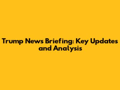 Trump News Briefing: Key Updates and Analysis