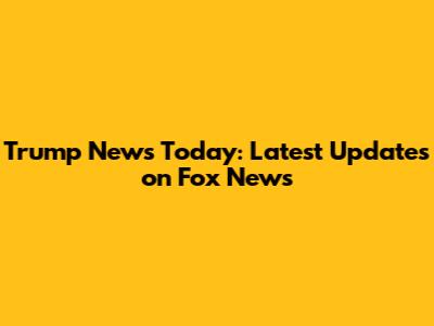 Trump News Today: Latest Updates on Fox News