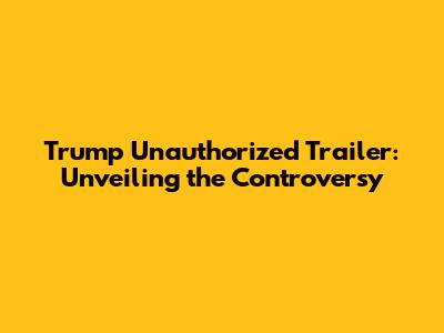 Trump Unauthorized Trailer: Unveiling the Controversy