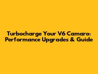 Turbocharge Your V6 Camaro: Performance Upgrades & Guide
