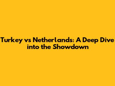 Turkey vs Netherlands: A Deep Dive into the Showdown