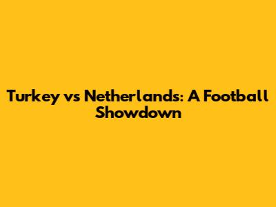 Turkey vs Netherlands: A Football Showdown