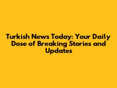 Turkish News Today: Your Daily Dose of Breaking Stories and Updates