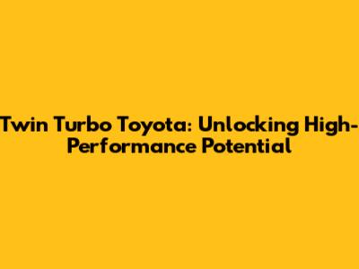 Twin Turbo Toyota: Unlocking High-Performance Potential