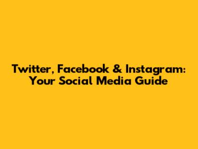 Twitter, Facebook & Instagram: Your Social Media Guide